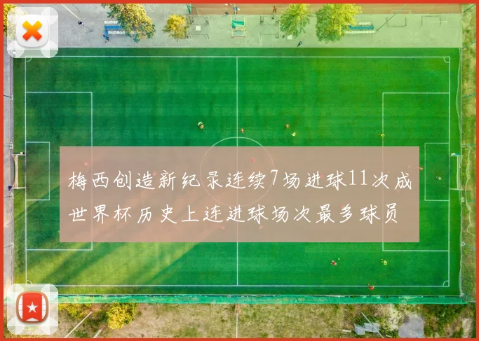 梅西创造新纪录连续7场进球11次成世界杯历史上连进球场次最多球员