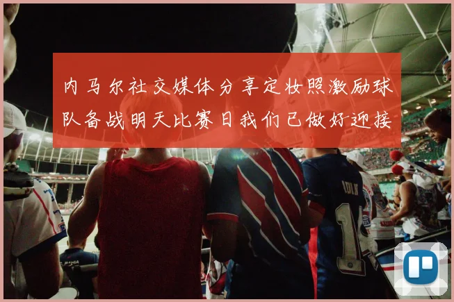 内马尔社交媒体分享定妆照激励球队备战明天比赛日我们已做好迎接挑战的准备