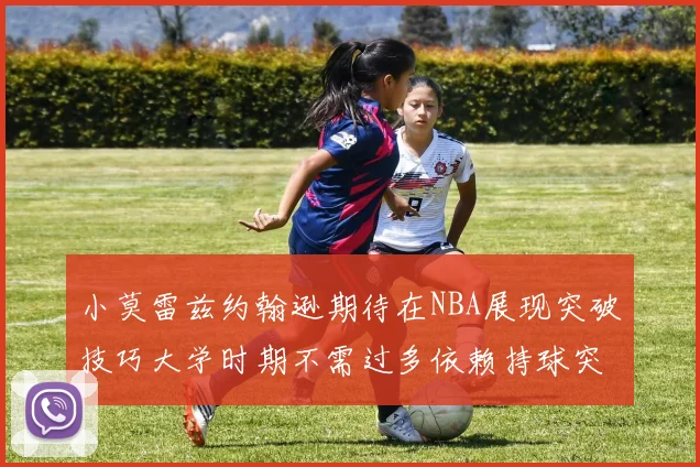 小莫雷兹约翰逊期待在NBA展现突破技巧大学时期不需过多依赖持球突破