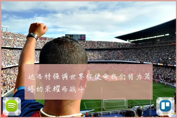 达洛特强调世界杯使命我们将为若塔的荣耀而战斗