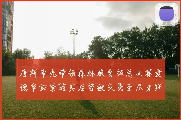 唐斯率先带领森林狼晋级总决赛爱德华兹紧随其后曾被交易至尼克斯