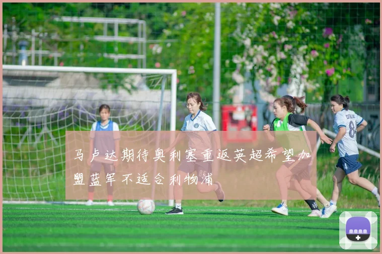 马卢达期待奥利塞重返英超希望加盟蓝军不适合利物浦