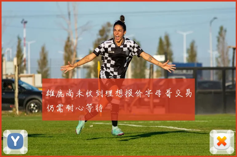 雄鹿尚未收到理想报价字母哥交易仍需耐心等待