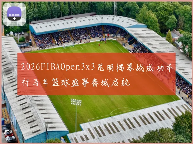 2026FIBAOpen3x3昆明揭幕战成功举行马年篮球盛事春城启航