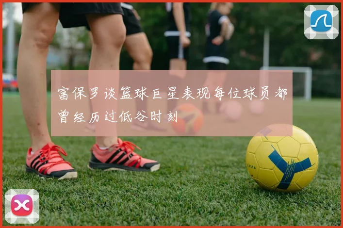 富保罗谈篮球巨星表现每位球员都曾经历过低谷时刻
