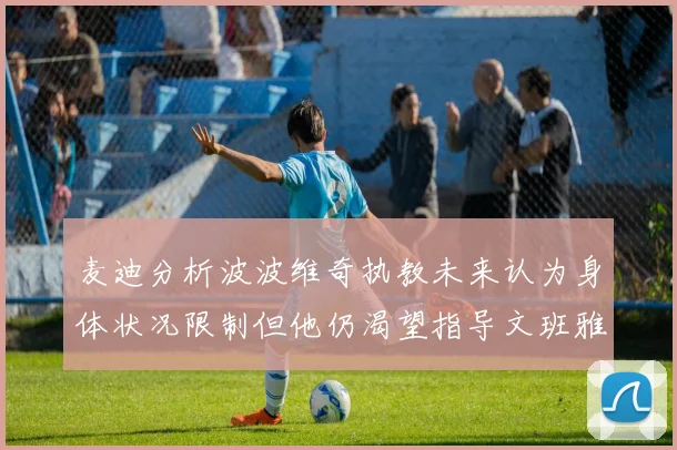 麦迪分析波波维奇执教未来认为身体状况限制但他仍渴望指导文班雅马