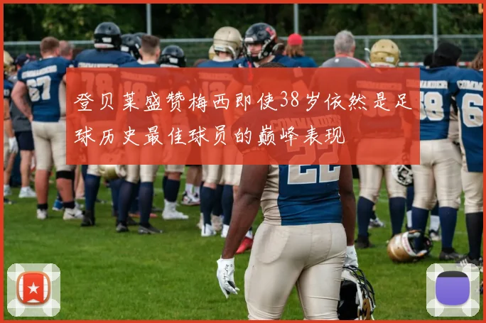 登贝莱盛赞梅西即使38岁依然是足球历史最佳球员的巅峰表现