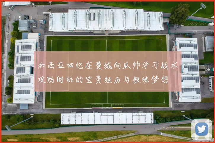 加西亚回忆在曼城向瓜帅学习战术攻防时机的宝贵经历与教练梦想