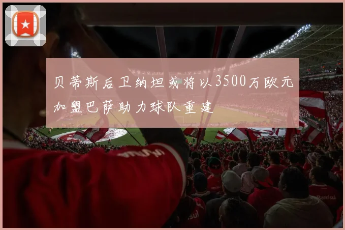 贝蒂斯后卫纳坦或将以3500万欧元加盟巴萨助力球队重建