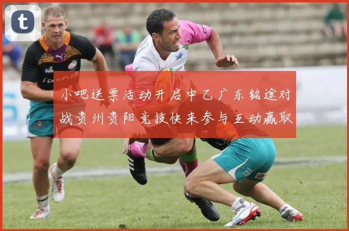 小吧送票活动开启中乙广东铭途对战贵州贵阳竞技快来参与互动赢取球票