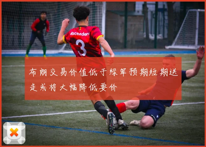 布朗交易价值低于绿军预期短期送走或将大幅降低要价