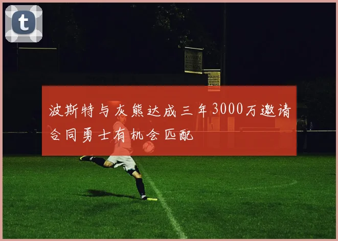 波斯特与灰熊达成三年3000万邀请合同勇士有机会匹配