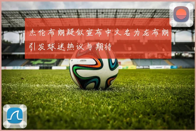 杰伦布朗疑似宣布中文名为龙布朗引发球迷热议与期待