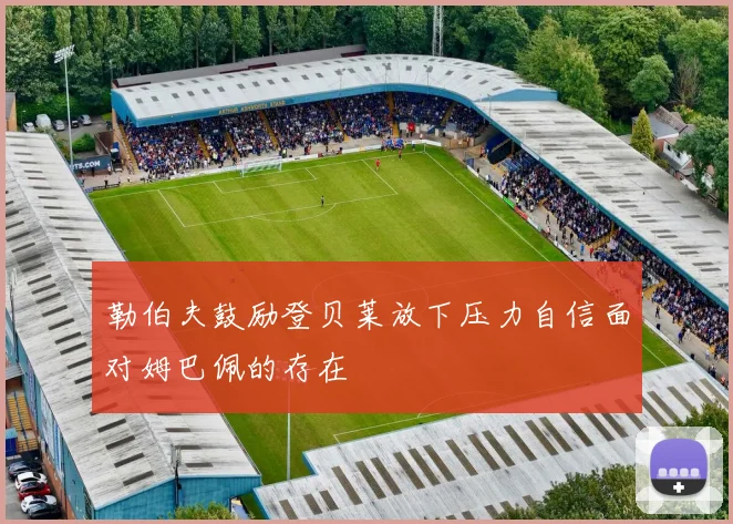 勒伯夫鼓励登贝莱放下压力自信面对姆巴佩的存在