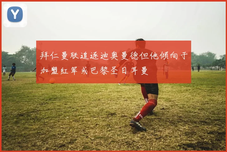 拜仁曼联追逐迪奥曼德但他倾向于加盟红军或巴黎圣日耳曼