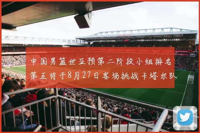 中国男篮世亚预第二阶段小组排名第五将于8月27日客场挑战卡塔尔队