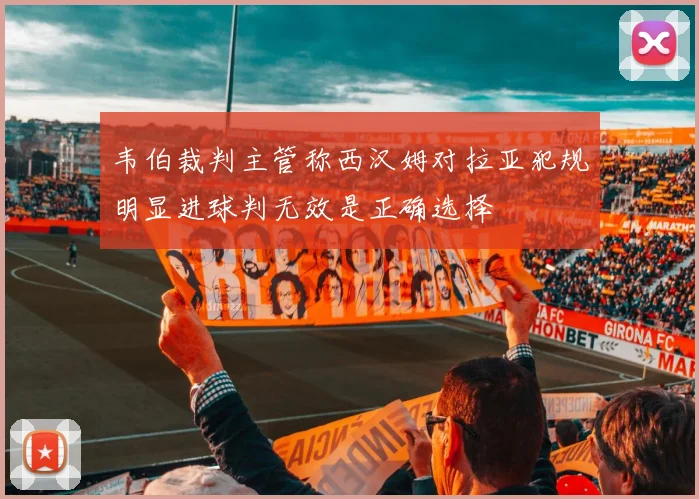 韦伯裁判主管称西汉姆对拉亚犯规明显进球判无效是正确选择