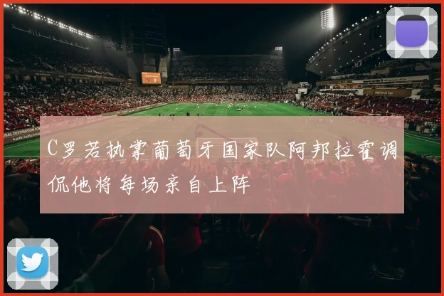 C罗若执掌葡萄牙国家队阿邦拉霍调侃他将每场亲自上阵