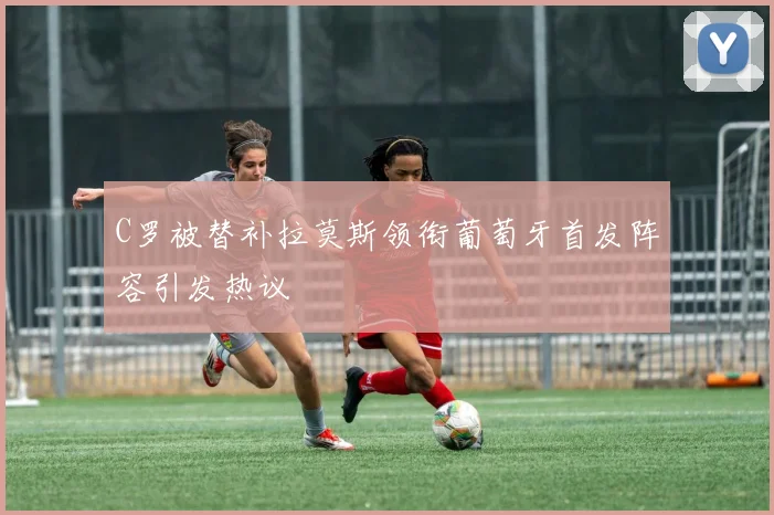 C罗被替补拉莫斯领衔葡萄牙首发阵容引发热议