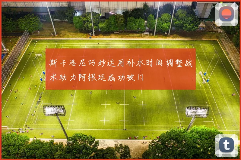 斯卡洛尼巧妙运用补水时间调整战术助力阿根廷成功破门