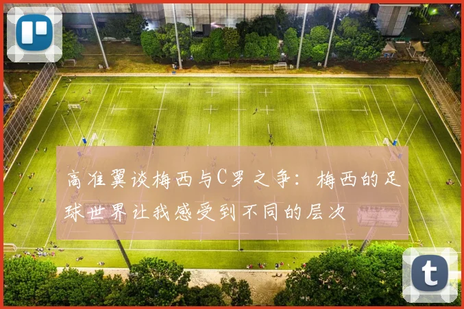 高准翼谈梅西与C罗之争：梅西的足球世界让我感受到不同的层次