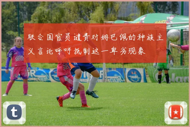 联合国官员谴责对姆巴佩的种族主义言论呼吁抵制这一卑劣现象