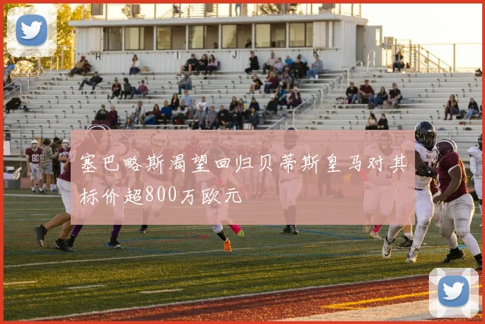 塞巴略斯渴望回归贝蒂斯皇马对其标价超800万欧元